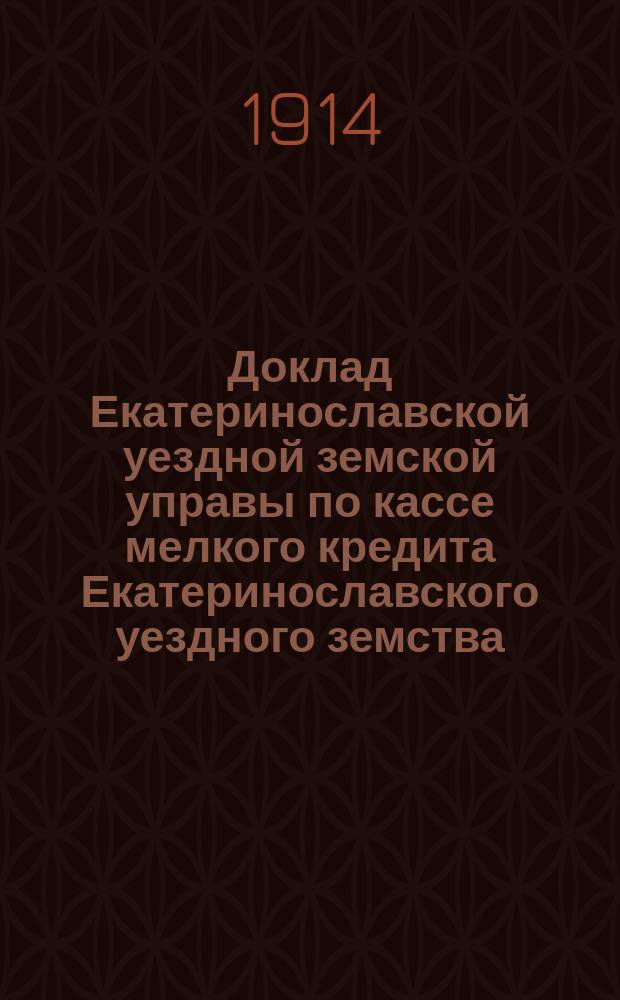 Доклад Екатеринославской уездной земской управы по кассе мелкого кредита Екатеринославского уездного земства... ... с отчетом за 1913 год