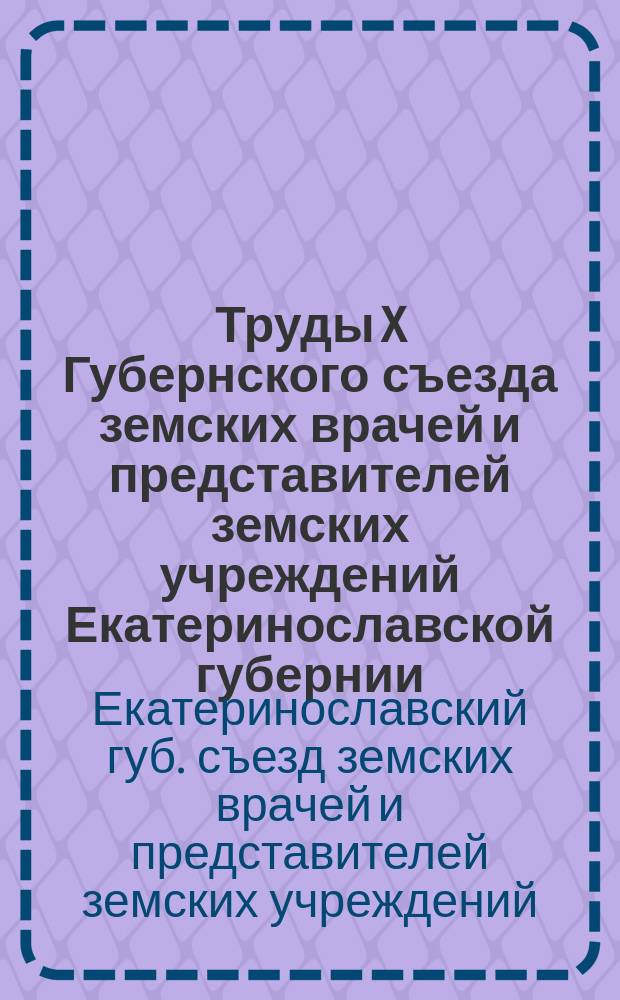 Труды X Губернского съезда земских врачей и представителей земских учреждений Екатеринославской губернии : 4-13-го марта 1910 года. Т. 1-