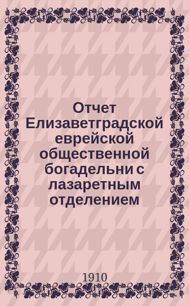Отчет Елизаветградской еврейской общественной богадельни с лазаретным отделением... за 1909 год