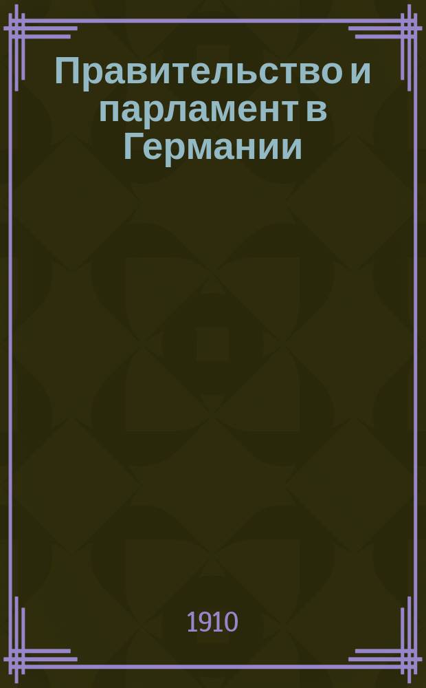 Правительство и парламент в Германии : История развития их отношений : Лекция, прочит. 13 марта 1909 г. в Gehe-Stiftung в Дрездене