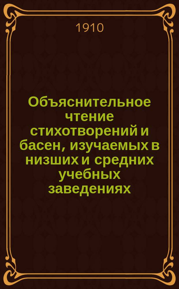 Объяснительное чтение стихотворений и басен, изучаемых в низших и средних учебных заведениях : С прил. объясн. стихотворений и басен