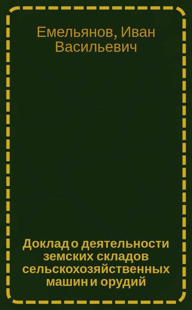 Доклад о деятельности земских складов сельскохозяйственных машин и орудий / И. Емельянов; Доклад о нормальном агрономическом участке / И. Емельянов