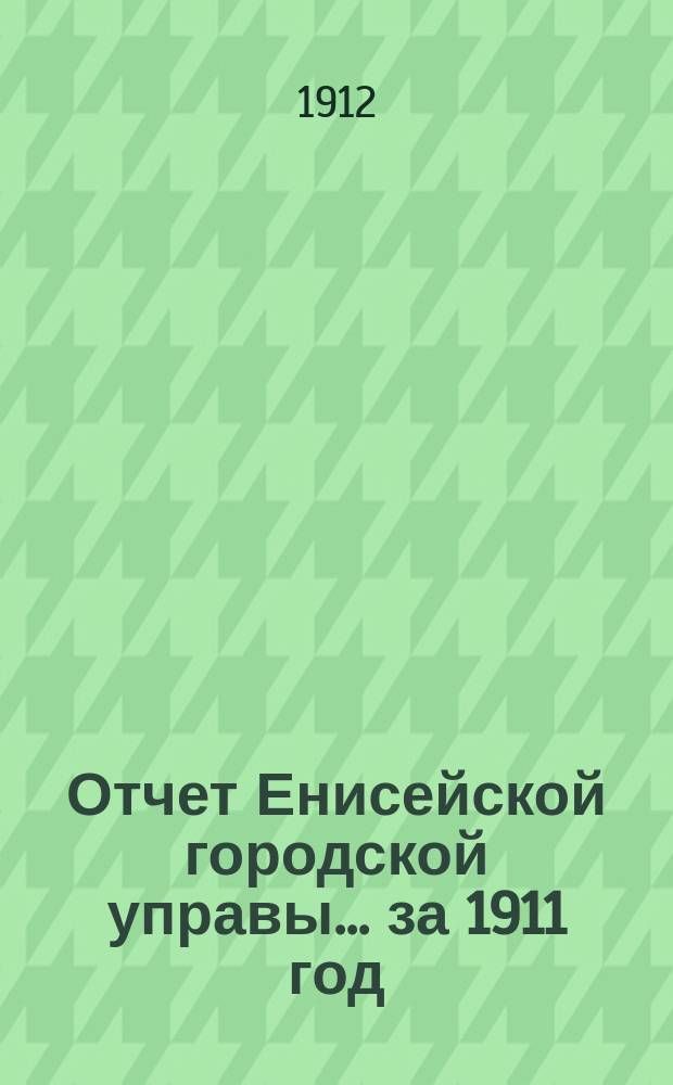 Отчет Енисейской городской управы... ... за 1911 год