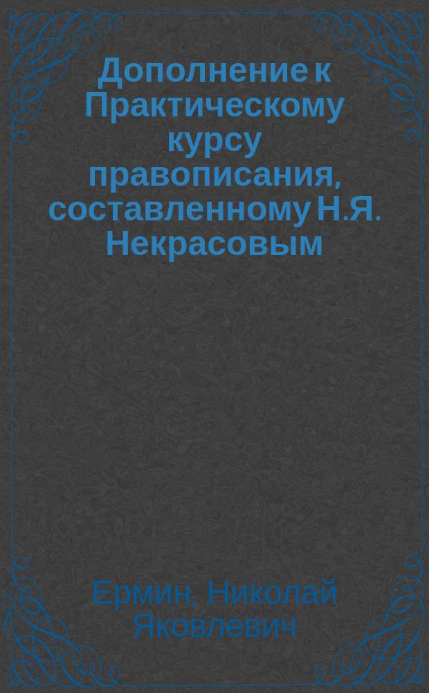 Дополнение к Практическому курсу правописания, составленному Н.Я. Некрасовым : Вып. I и II : Материал для списывания и попут. приобретения навыков в правописании