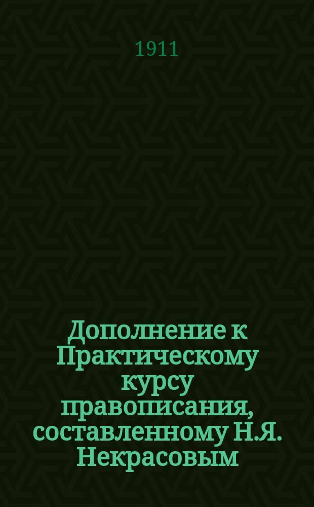 Дополнение к Практическому курсу правописания, составленному Н.Я. Некрасовым : Вып. I и II : Материал для списывания и попут. приобретения навыков в правописании