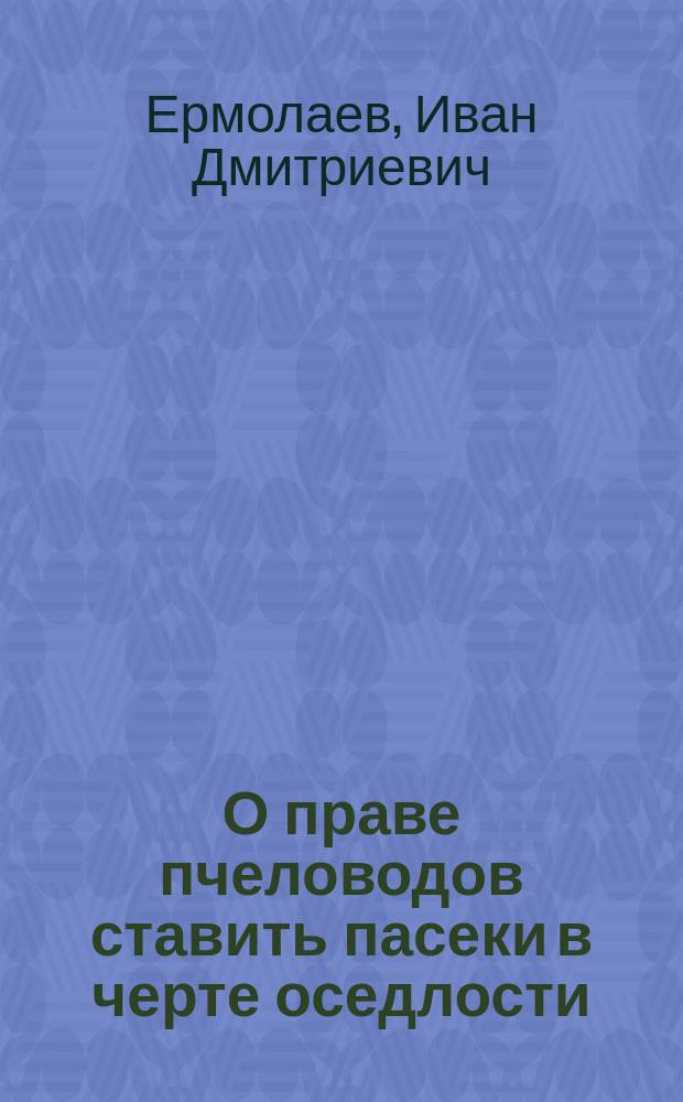 О праве пчеловодов ставить пасеки в черте оседлости : Докл., чит. губ. инструктором пчеловодства И.Д. Ермолаевым на заседании Калуж. уезд. с.-х. о-ва 7 нояб. 1910 г