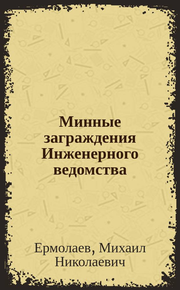 Минные заграждения Инженерного ведомства : Руководство : (Часть такт. и орг.) : Курс ст. кл. Николаев. инж. акад. и Военно-электротехн. шк
