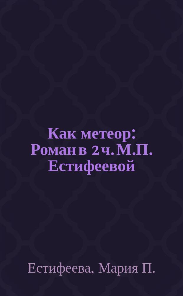 Как метеор : Роман в 2 ч. М.П. Естифеевой