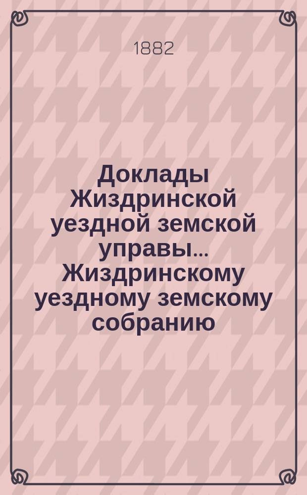 Доклады Жиздринской уездной земской управы... Жиздринскому уездному земскому собранию... XVIII очередному... [1882 года]