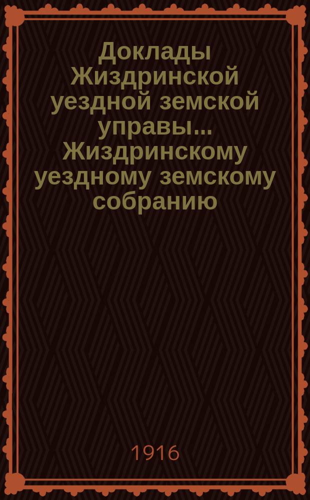 Доклады Жиздринской уездной земской управы... Жиздринскому уездному земскому собранию... 52-му очередному... сессии 1916 года