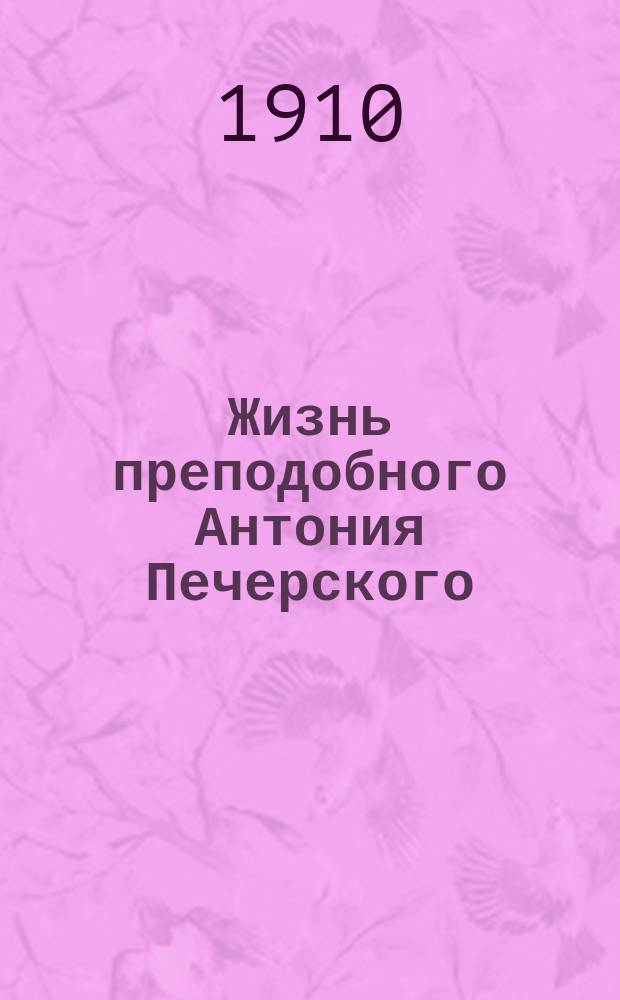 Жизнь преподобного Антония Печерского : (Преставление 7 мая, память празднуется 10 июля)