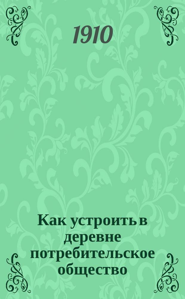 Как устроить в деревне потребительское общество : С прил. текста Нормального устава потребительных обществ