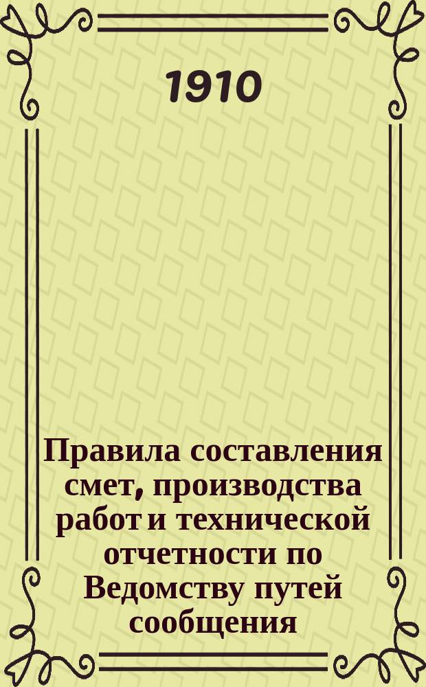 Правила составления смет, производства работ и технической отчетности по Ведомству путей сообщения : Для техников пут. сообщ