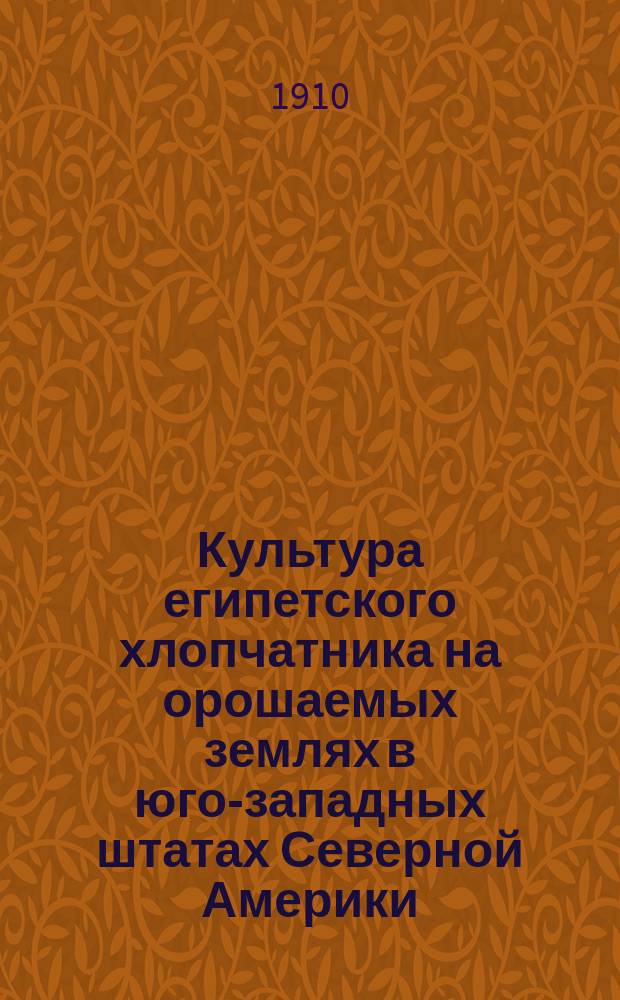 Культура египетского хлопчатника на орошаемых землях в юго-западных штатах Северной Америки : Извлеч. из отчета Д-та з-лия Сев.-Амер. соедин. штатов за 1907 г