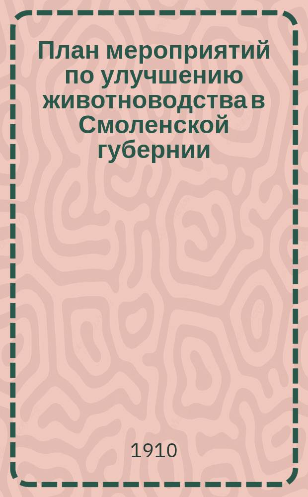 План мероприятий по улучшению животноводства в Смоленской губернии : Докл. инсп. сел. хоз-ва Смол. губ. Смол. съезду деятелей по агр. помощи местн. населению и по мелк. кредиту