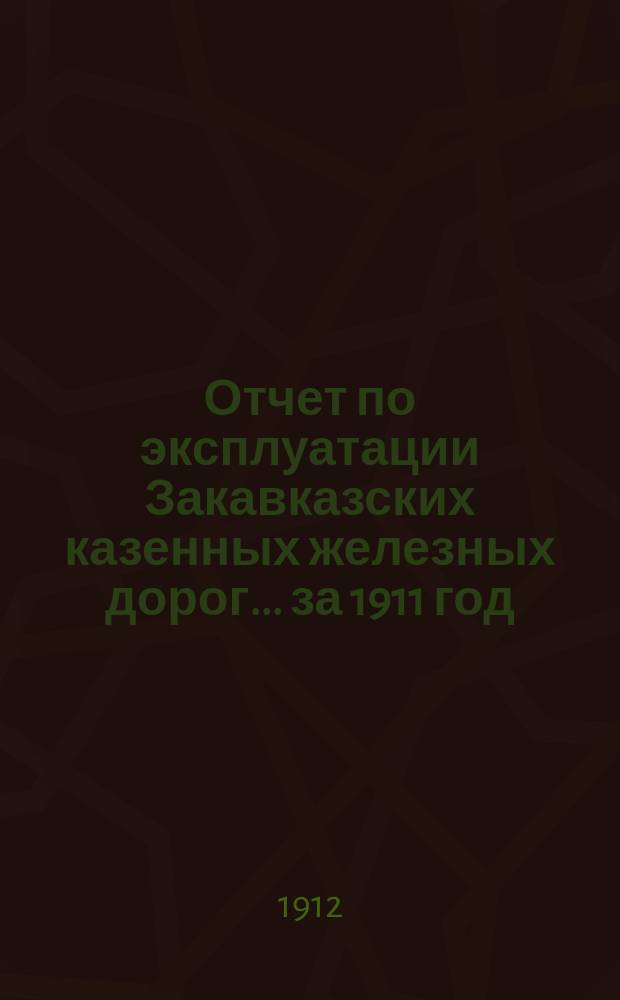 Отчет по эксплуатации Закавказских казенных железных дорог... ... за 1911 год