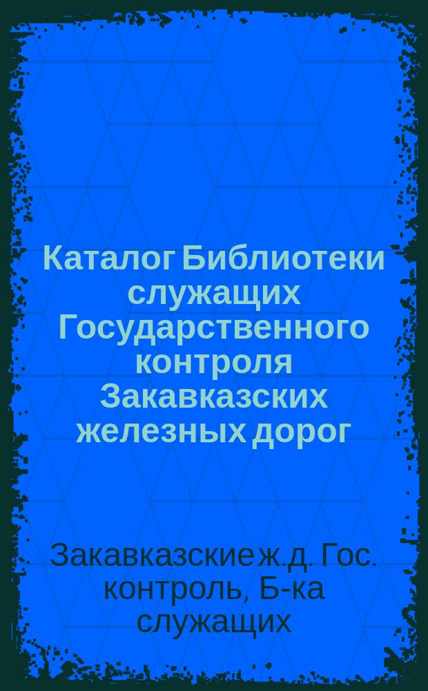 Каталог Библиотеки служащих Государственного контроля Закавказских железных дорог