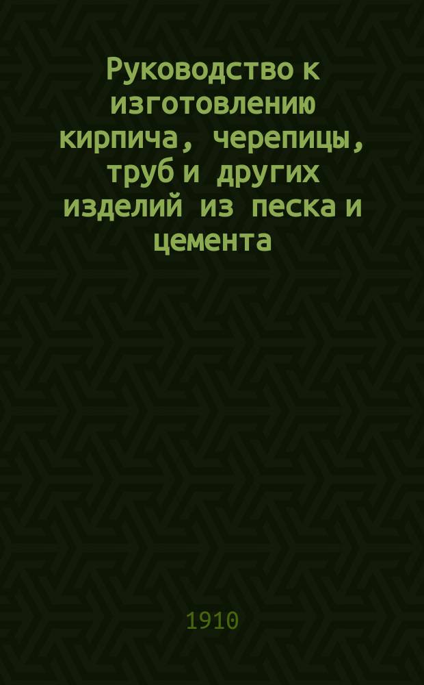 Руководство к изготовлению кирпича, черепицы, труб и других изделий из песка и цемента