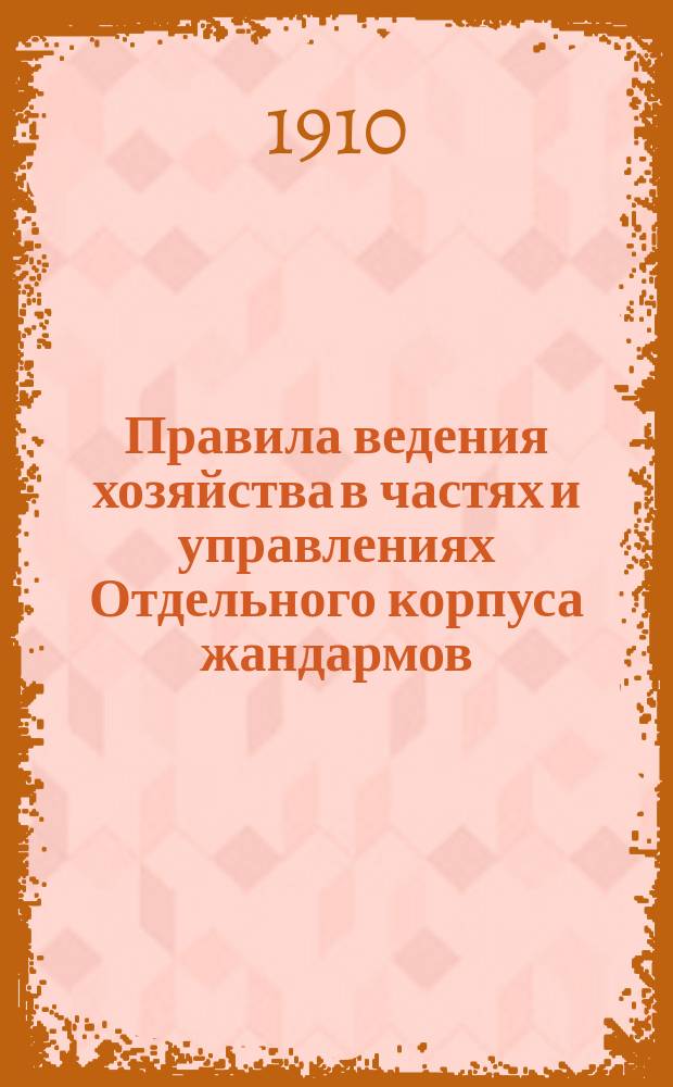 Правила ведения хозяйства в частях и управлениях Отдельного корпуса жандармов : С прил.