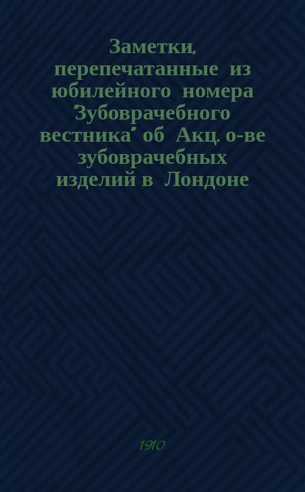 Заметки, перепечатанные из юбилейного номера "Зубоврачебного вестника" [об Акц. о-ве зубоврачебных изделий в Лондоне]