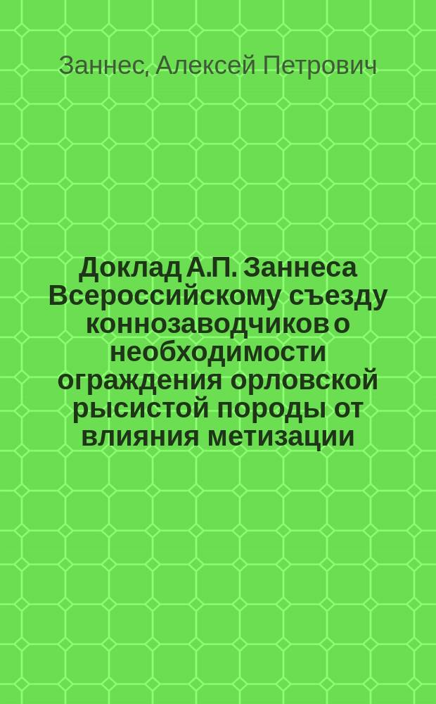 Доклад А.П. Заннеса [Всероссийскому съезду коннозаводчиков о необходимости ограждения орловской рысистой породы от влияния метизации]