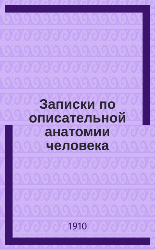 Записки по описательной анатомии человека (в связи с элементами гистологии) : Общ. анатомия (1 и 2 семестр) : Сост. применит. к прогр. зубоварчеб. шк. (по Рауберу, Тихонову, Бурцеву и Шпальтегольцу)
