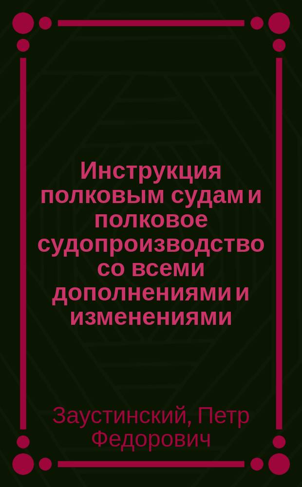 Инструкция полковым судам и полковое судопроизводство со всеми дополнениями и изменениями, объявленными в приказах по Военному ведомству и циркулярах Главного штаба по 1-е июля 1910 г., и с разъяснениями Главного военного суда по вопросам полкового судопроизводства