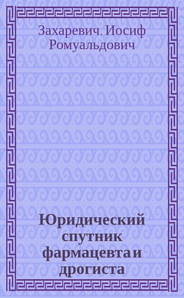 Юридический спутник фармацевта и дрогиста : Образцы и формы прошений, жалоб и актов, необходимых каждому фармацевту
