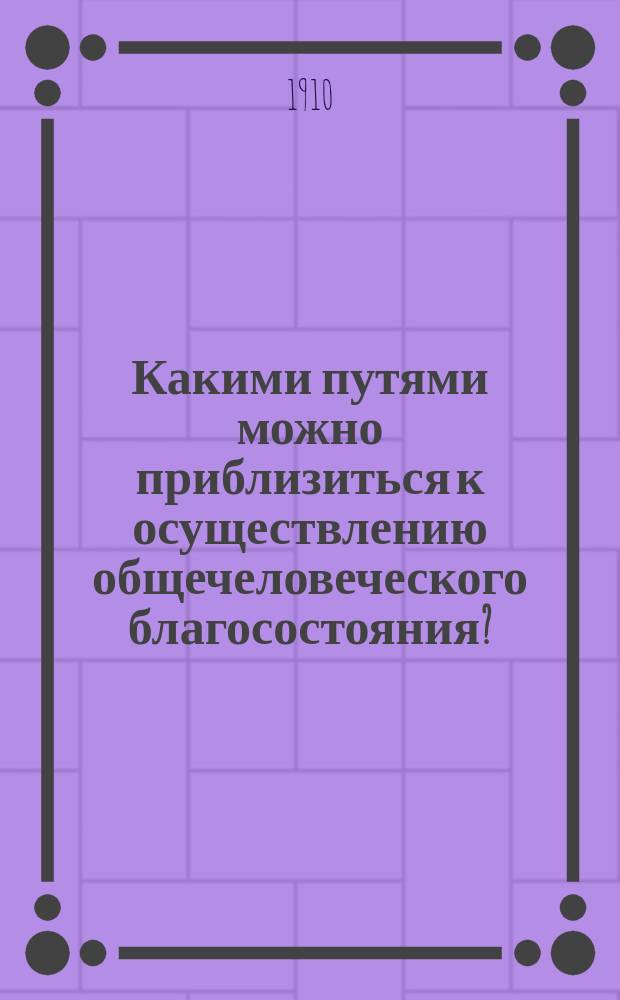 Какими путями можно приблизиться к осуществлению общечеловеческого благосостояния? : Читано в заседании Моск. благотвор. совета