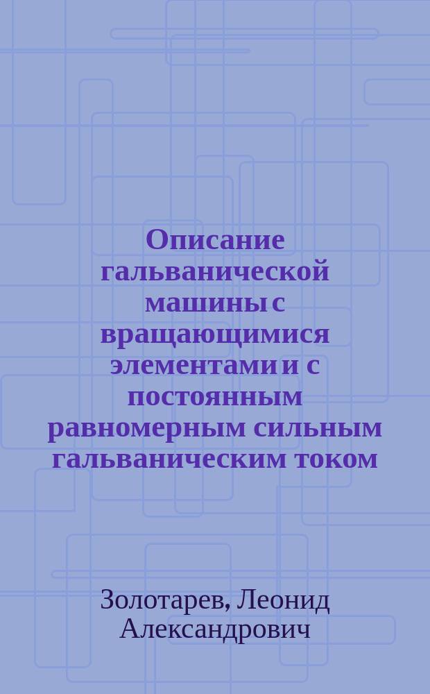 Описание гальванической машины с вращающимися элементами и с постоянным равномерным сильным гальваническим током : Изобрет. отставным полк. Л.А. Золотаревым