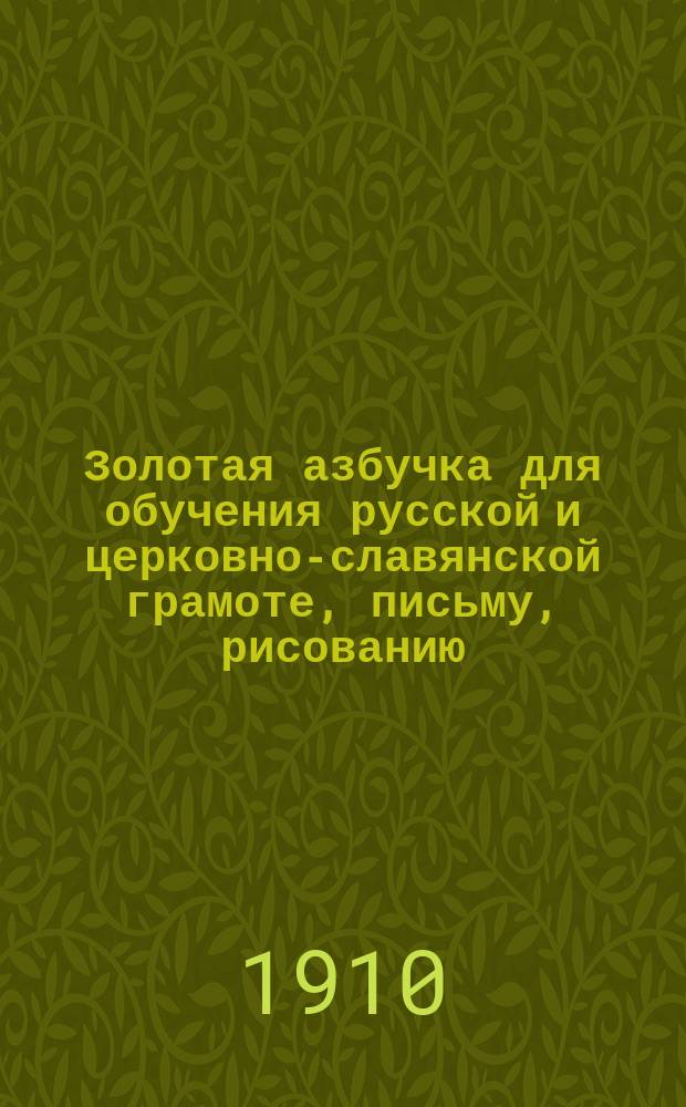 Золотая азбучка для обучения русской и церковно-славянской грамоте, письму, рисованию, молитвам, первоначальному счислению, священной истории Ветхого и Нового заветов, краткой истории России и географии