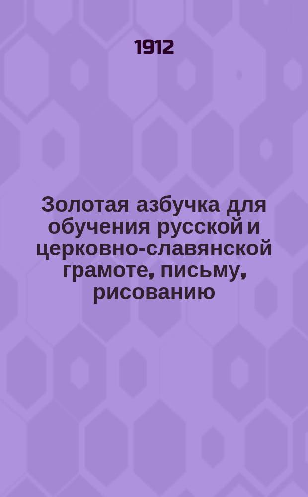 Золотая азбучка для обучения русской и церковно-славянской грамоте, письму, рисованию, молитвам, первоначальному счислению, священной истории Ветхого и Нового заветов, краткой истории России и географии