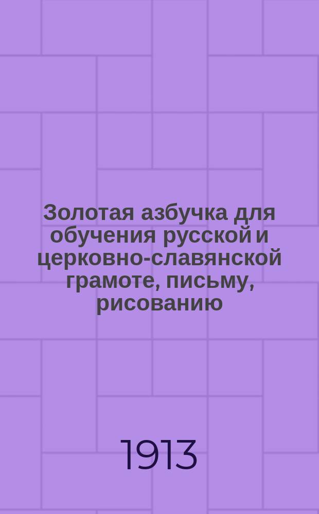 Золотая азбучка для обучения русской и церковно-славянской грамоте, письму, рисованию, молитвам, первоначальному счислению, священной истории Ветхого и Нового заветов, краткой истории России и географии