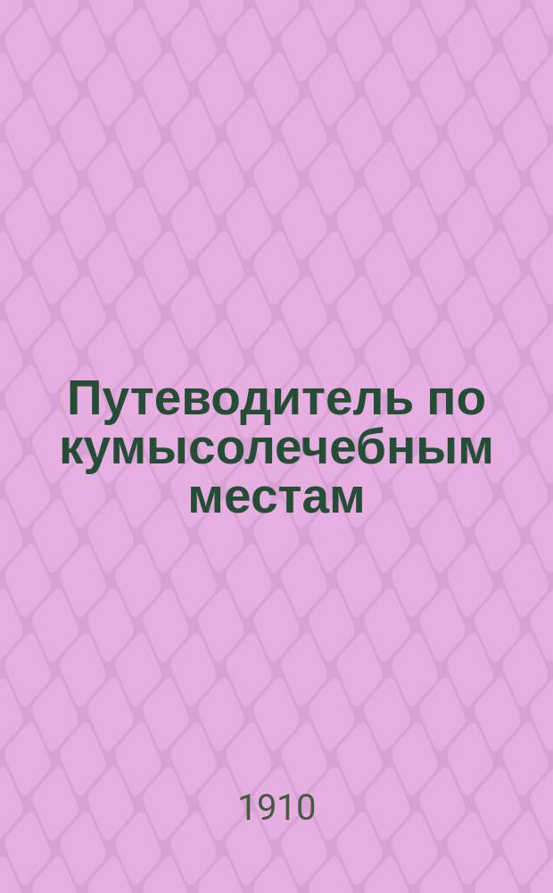 ... Путеводитель по кумысолечебным местам : Подроб. описание кумысолечеб. санаторий, заведений и др. мест Самар., Уфим. и Оренбург. губ., а также и некоторых др