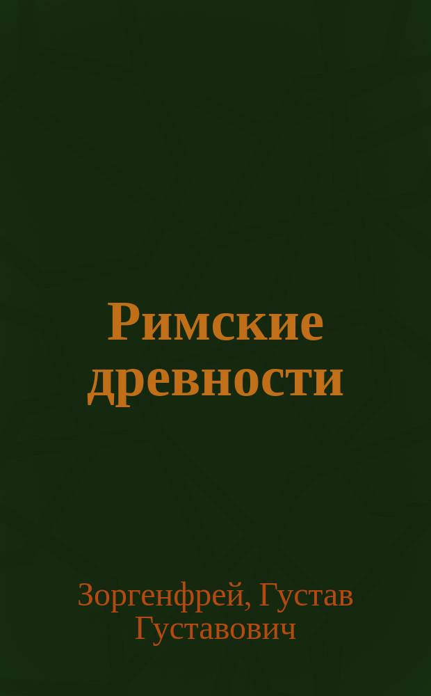 Римские древности : Пособие для гимназии и самообразования: : По Bloch'y (Bloch. Römische Altertumskunde)... обраб. Г. Зоргенфрей, дир. 6 гимназии, и К. Тюлелиев, преп. 3 гимназии в С.-Петербурге
