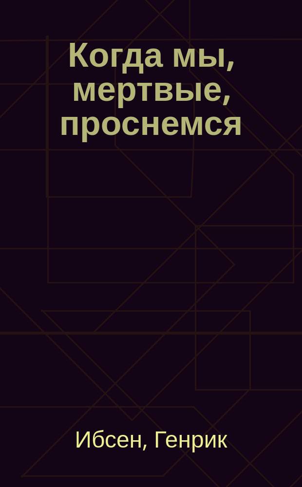 Когда мы, мертвые, проснемся : Драм. эпилог в 3 д
