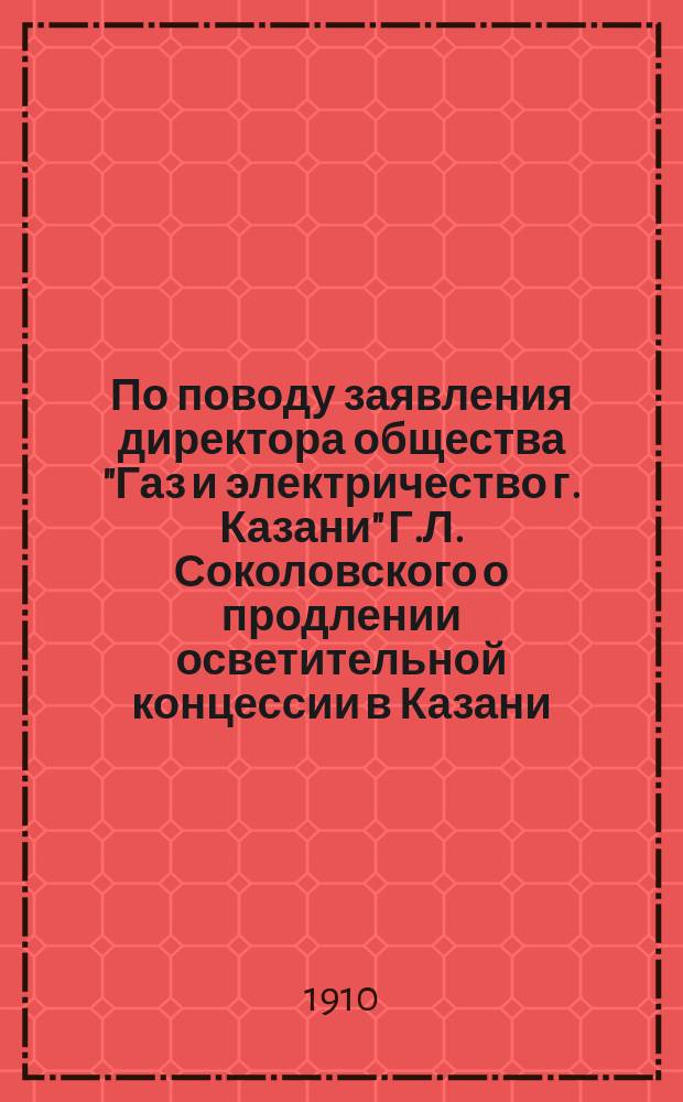 По поводу заявления директора общества "Газ и электричество г. Казани" Г.Л. Соколовского о продлении осветительной концессии в Казани : Докл. записка инж. А.А. Иванова