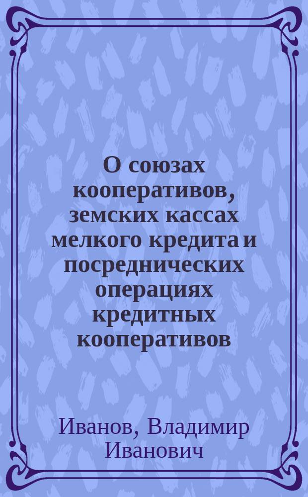 О союзах кооперативов, земских кассах мелкого кредита и посреднических операциях кредитных кооперативов : Докл. Агр. и кооп. съезду Смол. губ