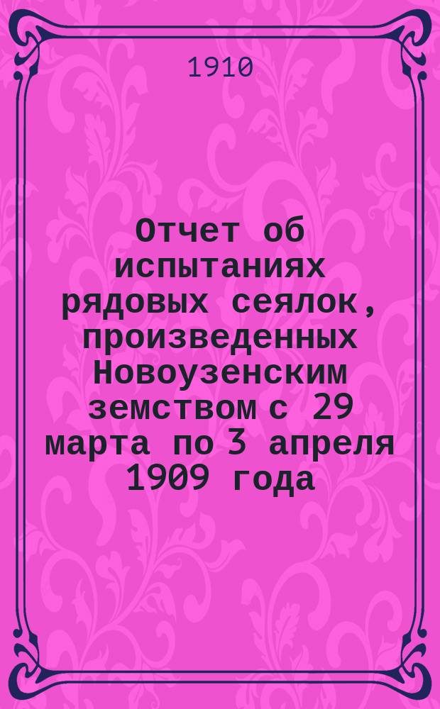 Отчет об испытаниях рядовых сеялок, произведенных Новоузенским земством с 29 марта по 3 апреля 1909 года