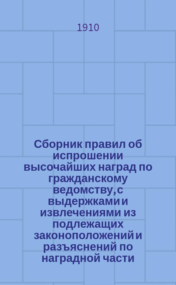 Сборник правил об испрошении высочайших наград по гражданскому ведомству, с выдержками и извлечениями из подлежащих законоположений и разъяснений по наградной части