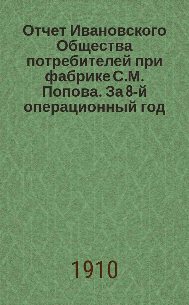 Отчет Ивановского Общества потребителей при фабрике С.М. Попова. За 8-й операционный год. С 1 янв. 1909 г. по 1 янв. 1910 г.