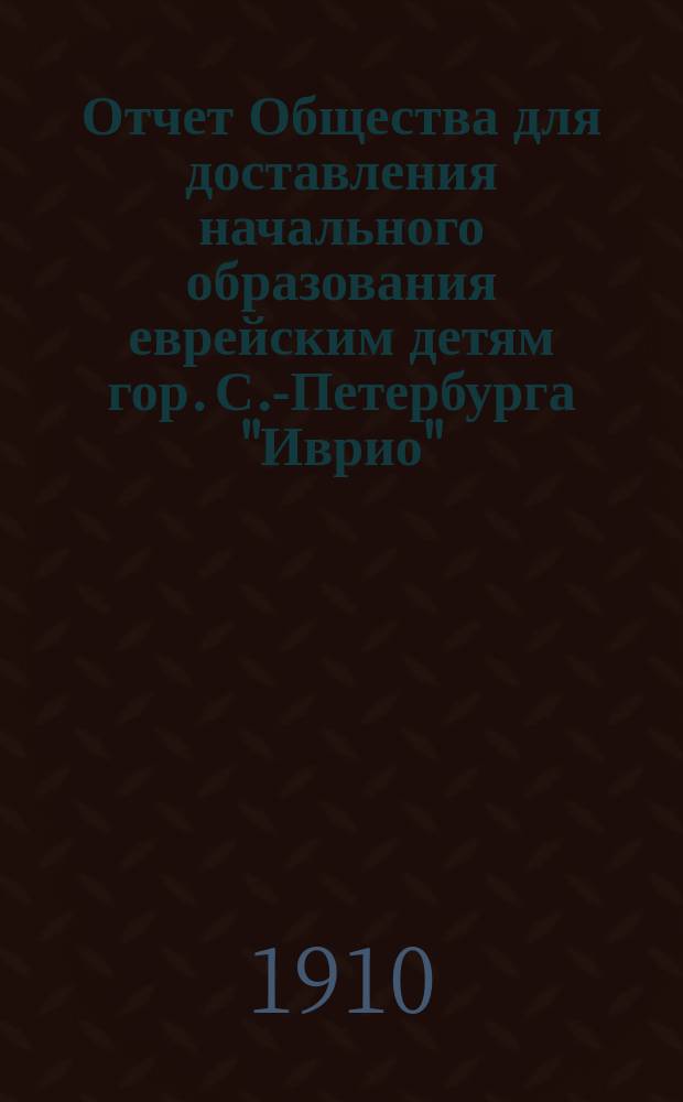 Отчет Общества для доставления начального образования еврейским детям гор. С.-Петербурга "Иврио"... ... за 1909 г.