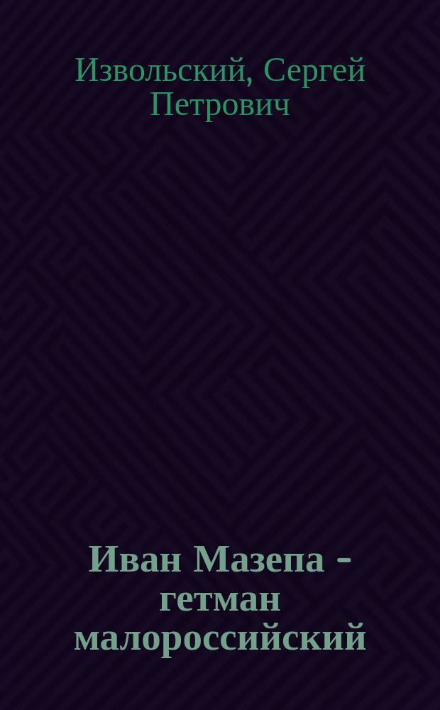Иван Мазепа - гетман малороссийский : Ист. рассказ в 2 ч. : Сокр. перераб. кн.: С.П. Извольский. "Иван Мазепа - гетман Малороссии". Редкий случай : Повесть
