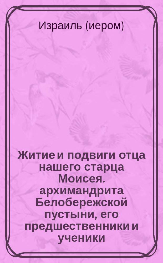 Житие и подвиги отца нашего старца Моисея. архимандрита Белобережской пустыни, его предшественники и ученики : По запискам строителя Одрина монастыря иером. Изариля