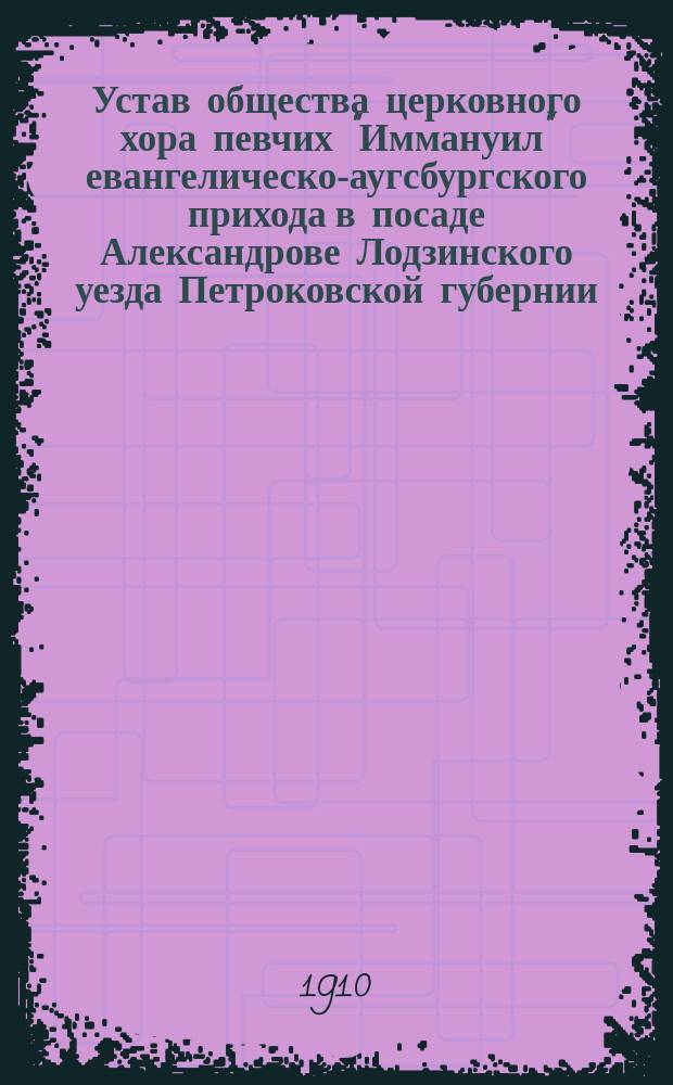 Устав общества церковного хора певчих "Иммануил" евангелическо-аугсбургского прихода в посаде Александрове Лодзинского уезда Петроковской губернии