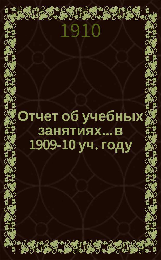 Отчет об учебных занятиях... в 1909-10 уч. году : Личный состав, распределение учебных занятий и проч. сведения на 1910-1911 учебный год
