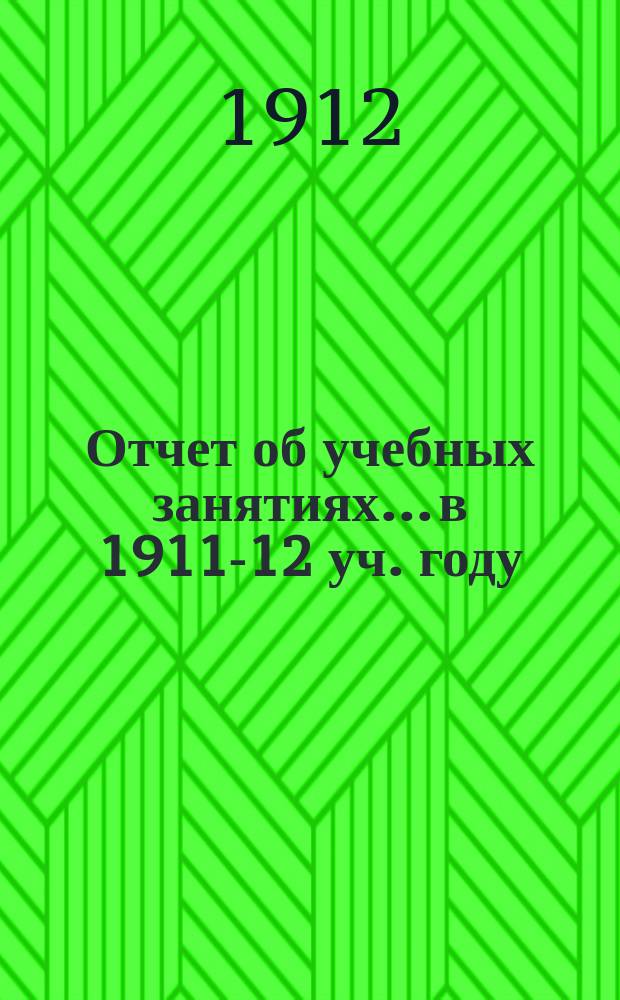 Отчет об учебных занятиях... в 1911-12 уч. году : Личный состав, распределение учебных занятий и проч. сведения на 1912-1913 учебный год