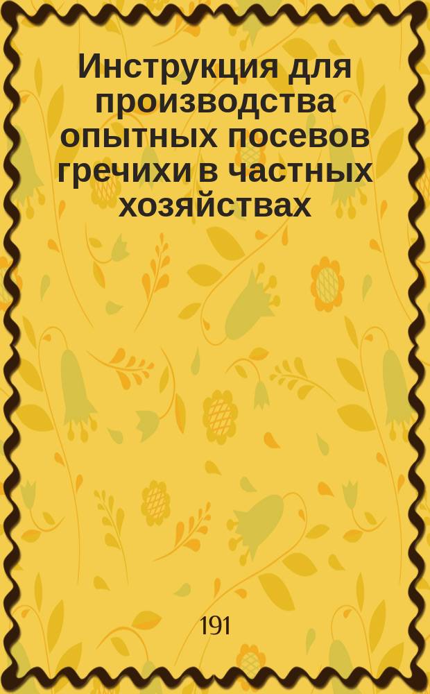 Инструкция для производства опытных посевов гречихи в частных хозяйствах : (По вопросу о влиянии на урожайность гречихи способов обработки почвы, способов посева и уборки)