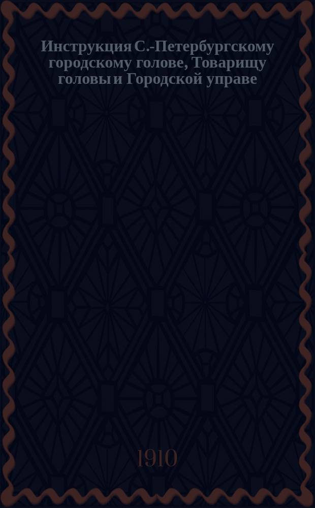 Инструкция С.-Петербургскому городскому голове, Товарищу головы и Городской управе, утвержденная Спб. городской думой 15 апреля 1909 г.