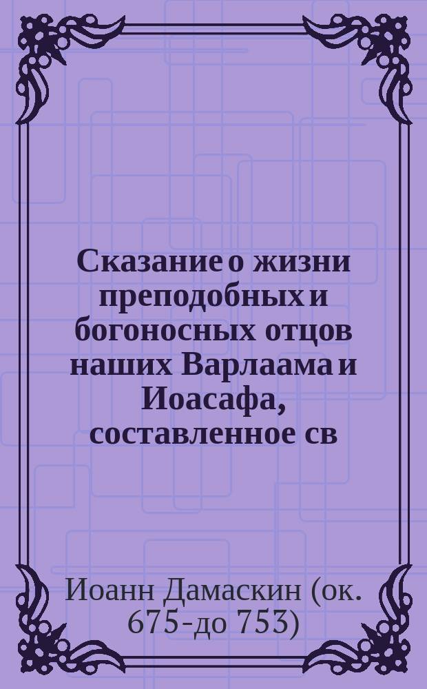 Сказание о жизни преподобных и богоносных отцов наших Варлаама и Иоасафа, составленное св. Иоанном Дамаскиным, перевод с греческого по древним пергаментным рукописям, хранящимся на святой Афонской горе